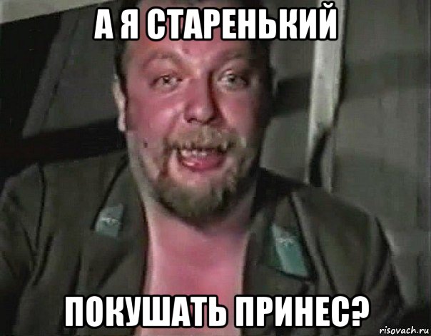 а я старенький покушать принес?