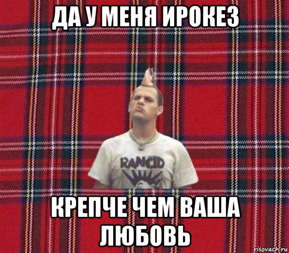 да у меня ирокез крепче чем ваша любовь