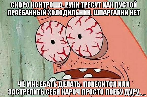 скоро контроша. руки тресут как пустой праёбанный холодильник. шпаргалки нет чё мне ебать делать. повесится или застрелить себя кароч просто поебу дуру