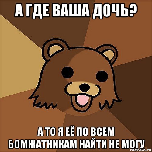 а где ваша дочь? а то я её по всем бомжатникам найти не могу, Мем Педобир