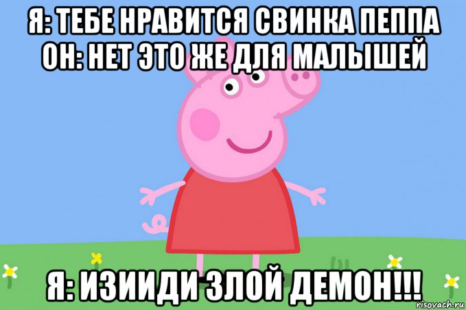 я: тебе нравится свинка пеппа он: нет это же для малышей я: изииди злой демон!!!, Мем Пеппа