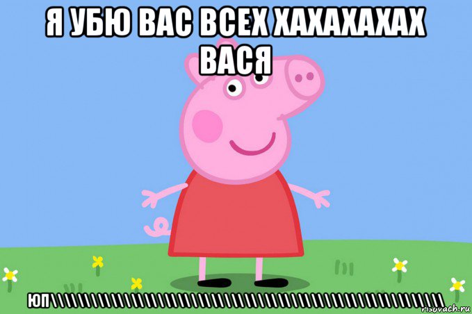 я убю вас всех хахахахах вася юп\\\\\\\\\\\\\\\\\\\\\\\\\\\\\\\\\\\\\\\\\\\\\\\\\\\\\\\\\\\, Мем Пеппа