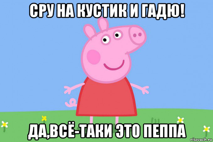 сру на кустик и гадю! да,всё-таки это пеппа, Мем Пеппа