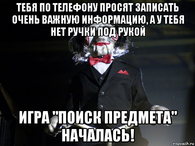 тебя по телефону просят записать очень важную информацию, а у тебя нет ручки под рукой игра "поиск предмета" началась!, Мем Пила