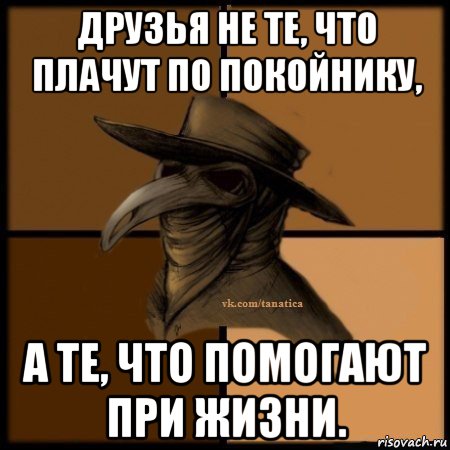 друзья не те, что плачут по покойнику, а те, что помогают при жизни., Мем Plague doctor