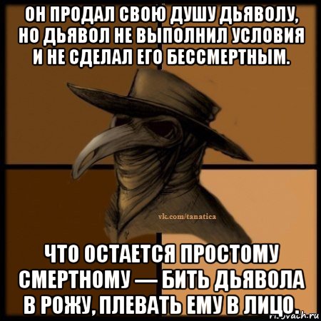 он продал свою душу дьяволу, но дьявол не выполнил условия и не сделал его бессмертным. что остается простому смертному — бить дьявола в рожу, плевать ему в лицо.