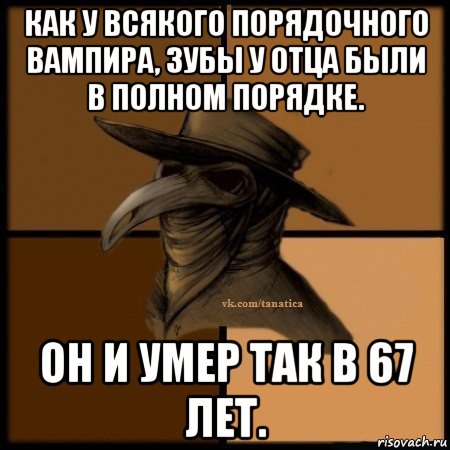 как у всякого порядочного вампира, зубы у отца были в полном порядке. он и умер так в 67 лет.