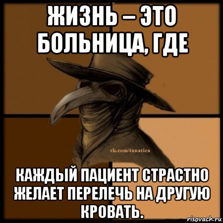 жизнь – это больница, где каждый пациент страстно желает перелечь на другую кровать.