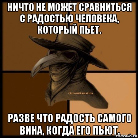 ничто не может сравниться с радостью человека, который пьет. разве что радость самого вина, когда его пьют.