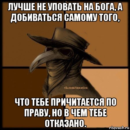 лучше не уповать на бога, а добиваться самому того, что тебе причитается по праву, но в чем тебе отказано.