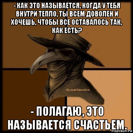 - как это называется, когда у тебя внутри тепло, ты всем доволен и хочешь, чтобы все оставалось так, как есть? - полагаю, это называется счастьем., Мем Plague doctor