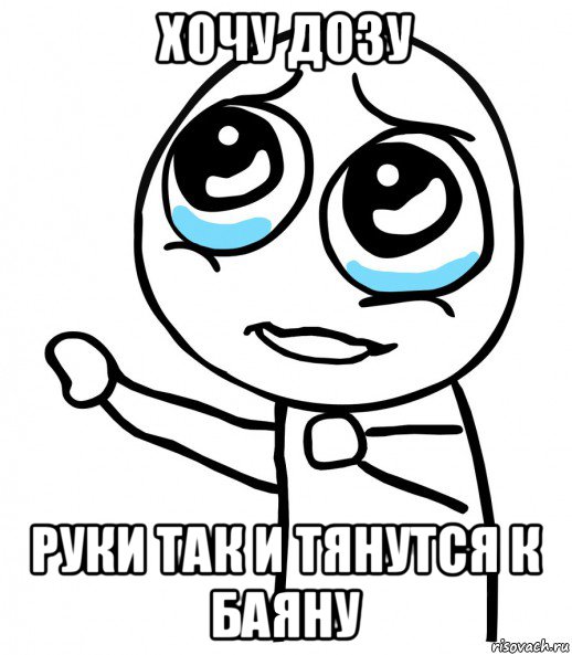 хочу дозу руки так и тянутся к баяну, Мем  please  с вытянутой рукой