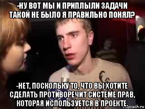 -ну вот мы и приплыли задачи такой не было я правильно понял? -нет, поскольку то, что вы хотите сделать противоречит системе прав, которая используется в проекте., Мем Плохая музыка