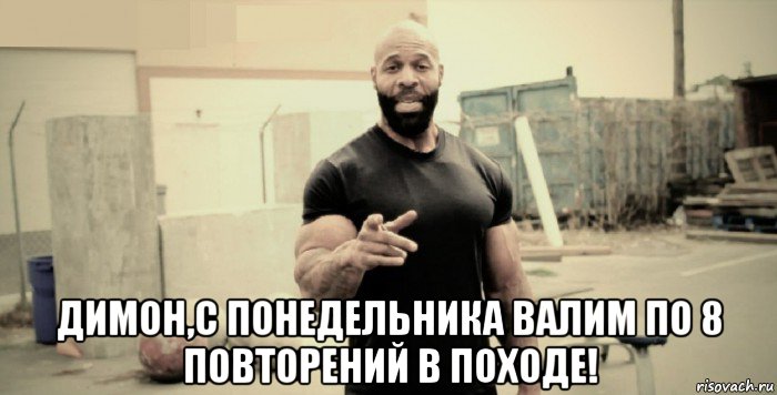  димон,с понедельника валим по 8 повторений в походе!