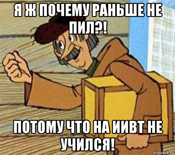 я ж почему раньше не пил?! потому что на иивт не учился!