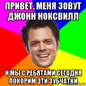 привет, меня зовут джонн ноксвилл и мы с ребятами сегодня покорим эти зубчатки