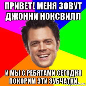 привет! меня зовут джонни ноксвилл и мы с ребятами сегодня покорим эти зубчатки, Мем Привет я меня зовут Джонни Ноксв