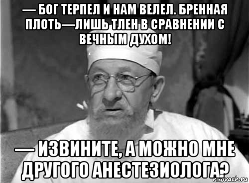 — бог терпел и нам велел. бренная плоть—лишь тлен в сравнении с вечным духом! — извините, а можно мне другого анестезиолога?