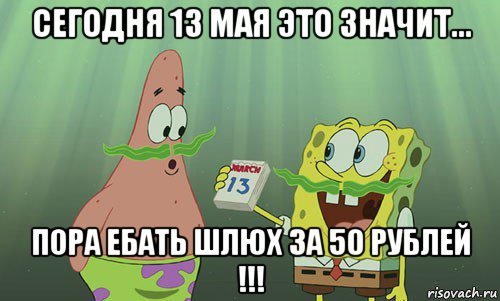 сегодня 13 мая это значит... пора ебать шлюх за 50 рублей !!!