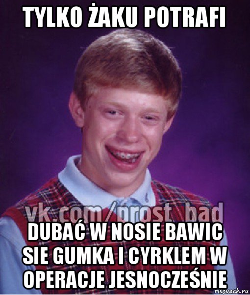 tylko żaku potrafi dubać w nosie bawic sie gumka i cyrklem w operacje jesnocześnie