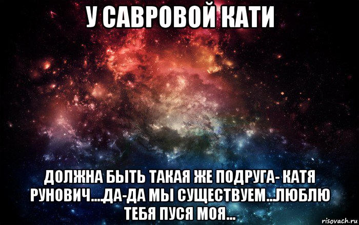 у савровой кати должна быть такая же подруга- катя рунович....да-да мы существуем...люблю тебя пуся моя..., Мем Просто космос