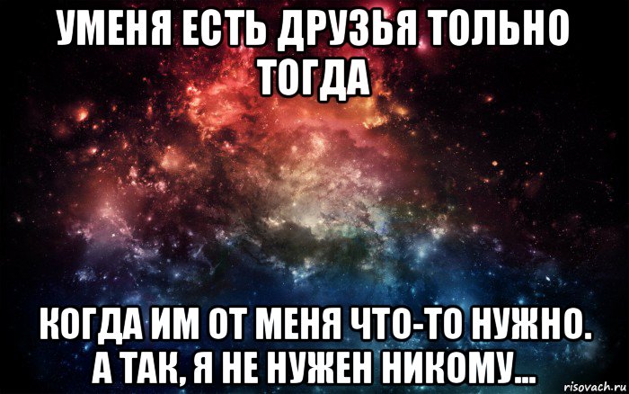 уменя есть друзья тольно тогда когда им от меня что-то нужно. а так, я не нужен никому..., Мем Просто космос