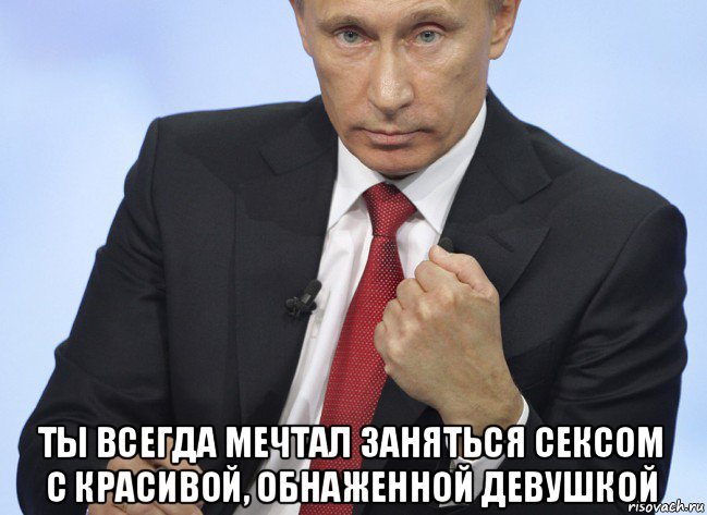  ты всегда мечтал заняться сексом с красивой, обнаженной девушкой, Мем Путин показывает кулак