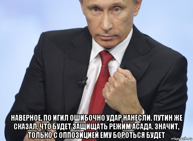  наверное, по игил ошибочно удар нанесли. путин же сказал, что будет защищать режим асада. значит, только с оппозицией ему бороться будет, Мем Путин показывает кулак