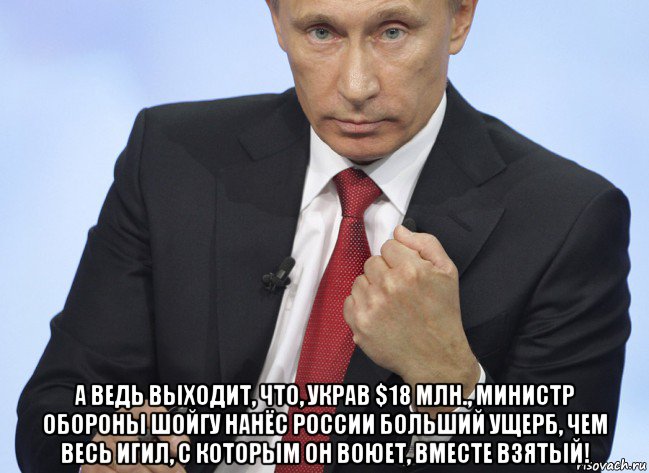  а ведь выходит, что, украв $18 млн., министр обороны шойгу нанёс россии больший ущерб, чем весь игил, с которым он воюет, вместе взятый!, Мем Путин показывает кулак