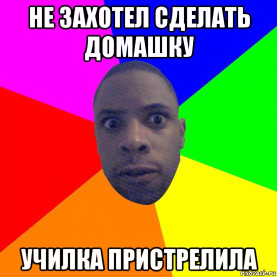 не захотел сделать домашку училка пристрелила
