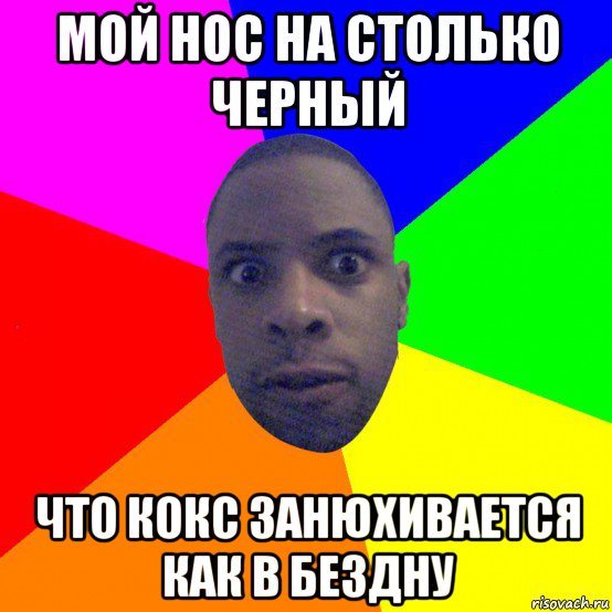мой нос на столько черный что кокс занюхивается как в бездну