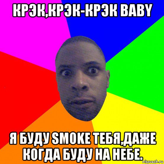 крэк,крэк-крэк baby я буду smoke тебя,даже когда буду на небе.