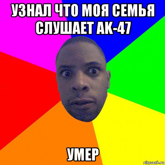 узнал что моя семья слушает ak-47 умер
