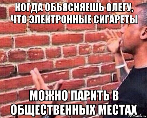 когда обьясняешь олегу, что электронные сигареты можно парить в общественных местах