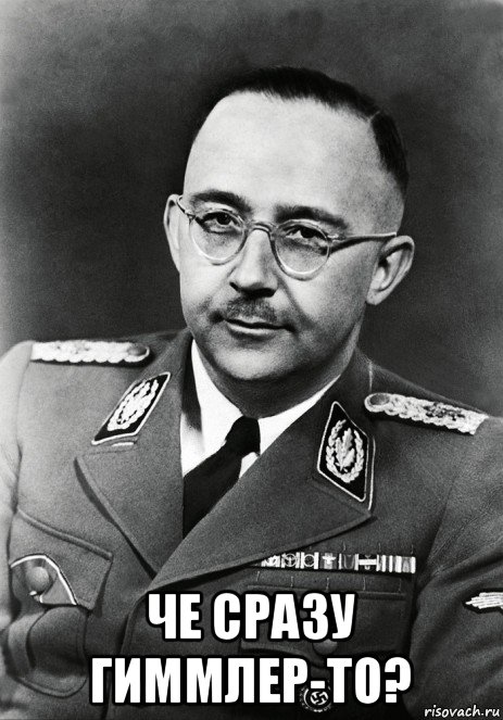  че сразу гиммлер-то?