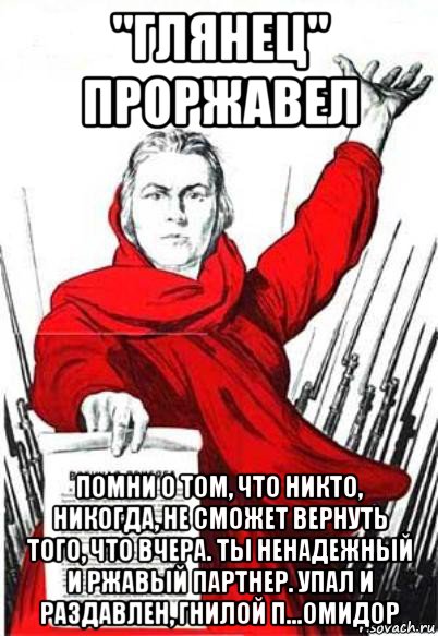 "глянец" проржавел помни о том, что никто, никогда, не сможет вернуть того, что вчера. ты ненадежный и ржавый партнер. упал и раздавлен, гнилой п...омидор