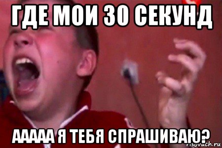 где мои 30 секунд ааааа я тебя спрашиваю?