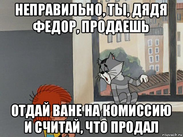 неправильно, ты, дядя федор, продаешь отдай ване на комиссию и считай, что продал