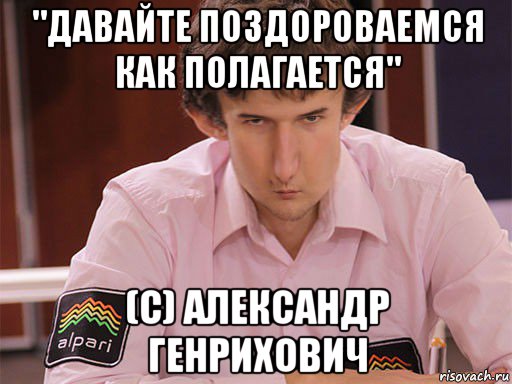 "давайте поздороваемся как полагается" (c) александр генрихович, Мем Сергей Курякин