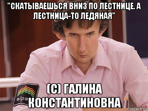 "скатываешься вниз по лестнице. а лестница-то ледяная" (c) галина константиновна, Мем Сергей Курякин