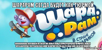 шарарам сегда будет как тюрмой хахахахахаха для вашей детей хотим деньги деньги деньги хахахаха принесите деньги клуб шарарам 199 рублей и без денег не вернитесь сюда ато ваш дом загарем поняли