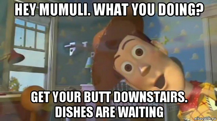 hey mumuli. what you doing? get your butt downstairs. dishes are waiting, Мем Шериф Вуди