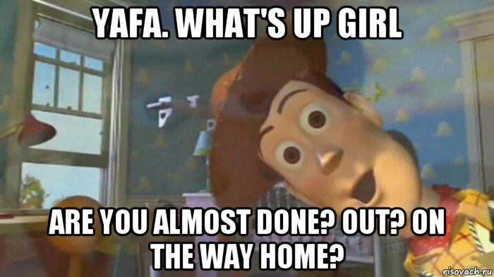 yafa. what's up girl are you almost done? out? on the way home?, Мем Шериф Вуди