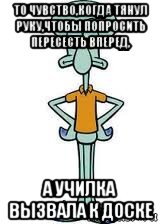 то чувство,когда тянул руку,чтобы попросить пересесть вперед, а училка вызвала к доске, Мем Сквидвард в полный рост