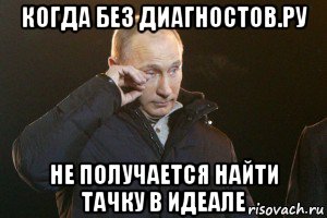 когда без диагностов.ру не получается найти тачку в идеале, Мем Слезы Путина