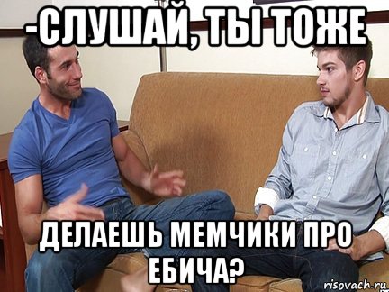 -слушай, ты тоже делаешь мемчики про ебича?, Мем Слушай я тоже люблю делать подпи