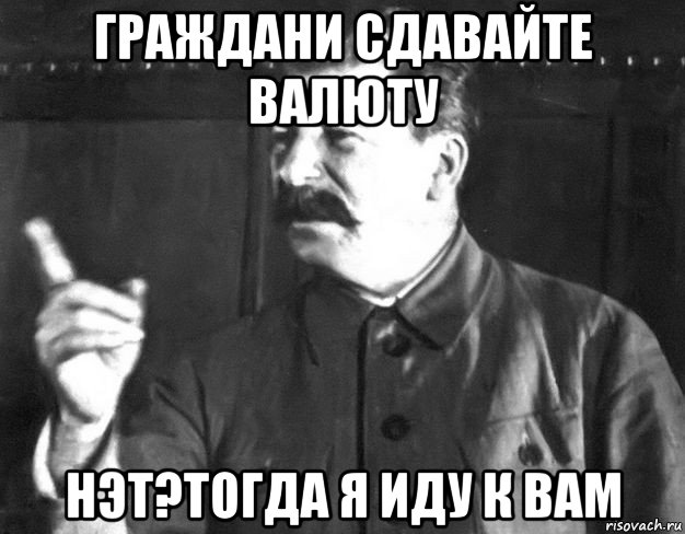 граждани сдавайте валюту нэт?тогда я иду к вам, Мем  Сталин пригрозил пальцем