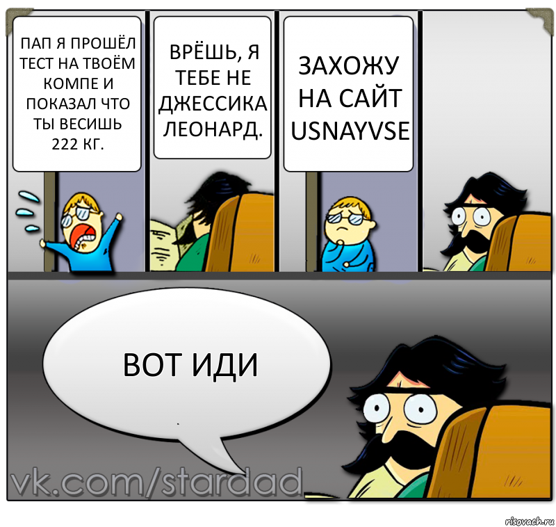 Пап я прошёл тест на твоём компе и показал что ты весишь 222 кг. Врёшь, я тебе не Джессика Леонард. Захожу на сайт usnayvse Вот иди