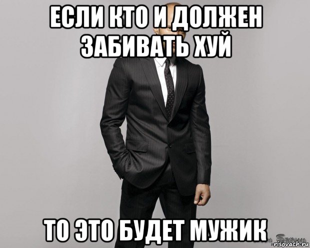 если кто и должен забивать хуй то это будет мужик