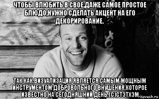 чтобы влюбить в свое,даже самое простое блюдо,нужно сделать акцент на его декорирование. так как,визуализация является самым мощным инструментом добровольного внушения,которое известно на сегодняшний день.(с)стэтхэм, Мем  Стэтхэм